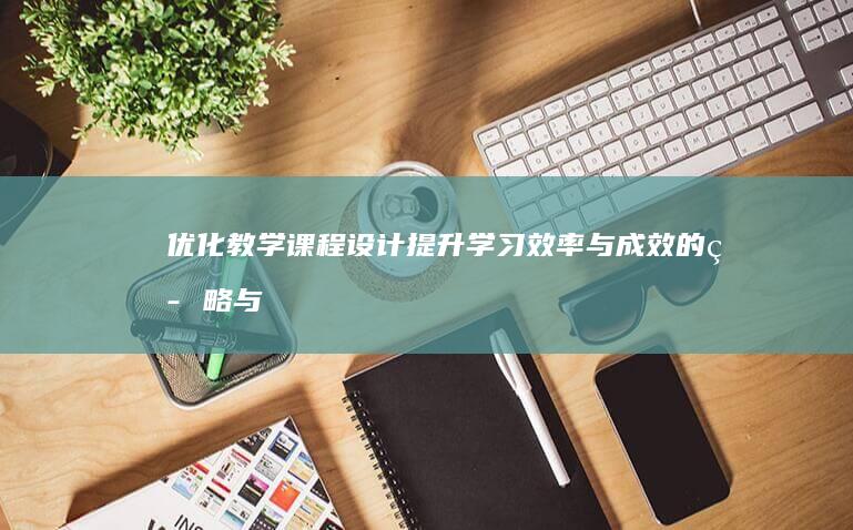 优化教学课程设计：提升学习效率与成效的策略与实践