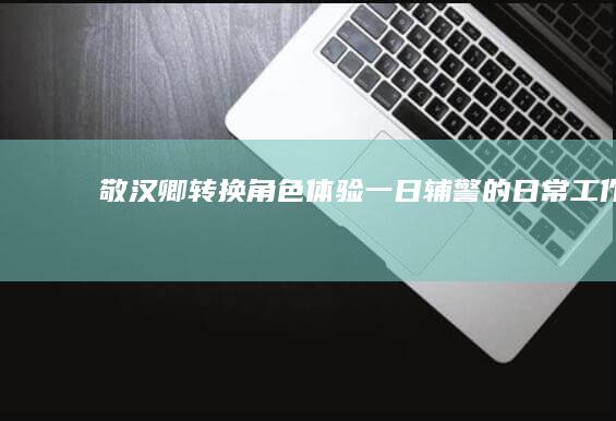 敬汉卿转换角色：体验一日辅警的日常工作